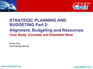 STRATEGIC PLANNING AND BUDGETING Part 2:  Alignment, Budgeting and Resources Case Study, Concepts and Debatable Ideas Kenny Ong CNI Holdings Berhad 