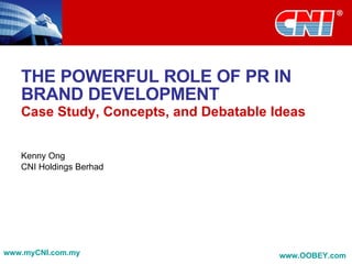THE POWERFUL ROLE OF PR IN BRAND DEVELOPMENT Case Study, Concepts, and Debatable Ideas Kenny Ong CNI Holdings Berhad www.myCNI.com.my www.OOBEY.com   