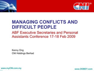 MANAGING CONFLICTS AND DIFFICULT PEOPLE ABF Executive Secretaries and Personal Assistants Conference 17-18 Feb 2009 Kenny Ong CNI Holdings Berhad www.myCNI.com.my www.OOBEY.com   