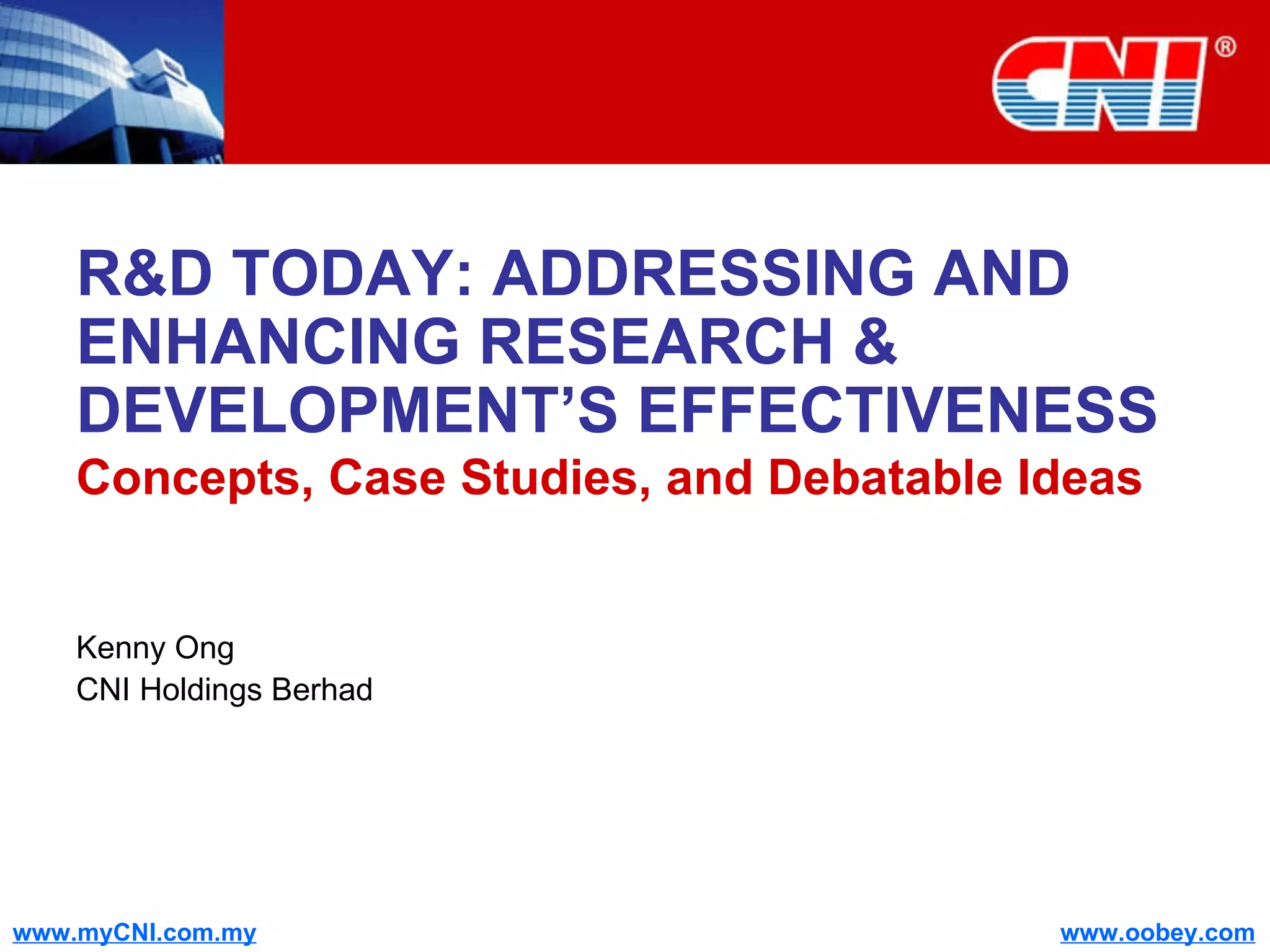 R&D TODAY: ADDRESSING AND ENHANCING RESEARCH & DEVELOPMENT’S EFFECTIVENESS Concepts, Case Studies, and Debatable Ideas Kenny Ong CNI Holdings Berhad 