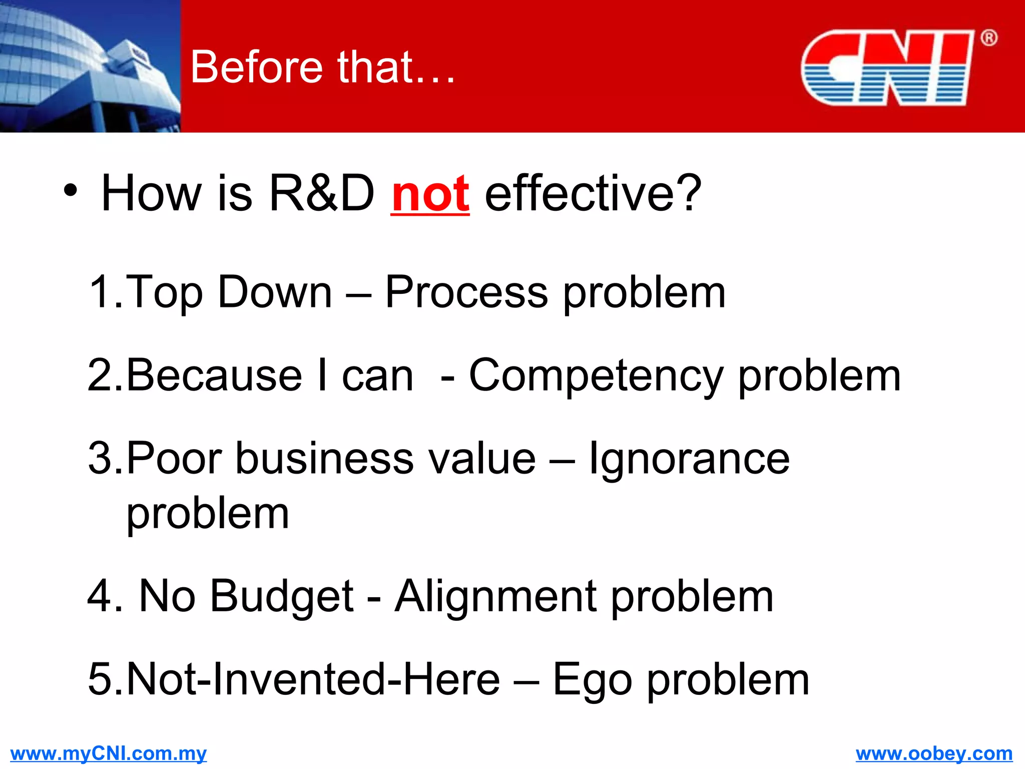 Before that… How is R&D  not  effective? Top Down – Process problem Because I can  - Competency problem Poor business value – Ignorance problem No Budget - Alignment problem Not-Invented-Here – Ego problem 
