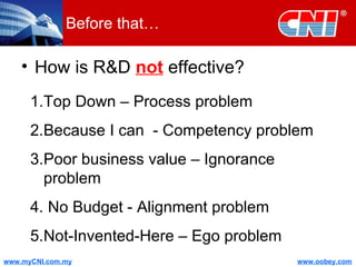 Before that… How is R&D  not  effective? Top Down – Process problem Because I can  - Competency problem Poor business value – Ignorance problem No Budget - Alignment problem Not-Invented-Here – Ego problem 