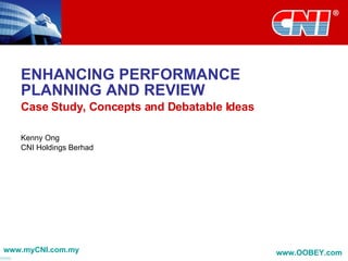 ENHANCING PERFORMANCE PLANNING AND REVIEW Case Study, Concepts and Debatable Ideas Kenny Ong CNI Holdings Berhad www.myCNI.com.my www.OOBEY.com   