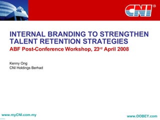 INTERNAL BRANDING TO STRENGTHEN TALENT RETENTION STRATEGIES ABF Post-Conference Workshop, 23 rd  April 2008 Kenny Ong CNI Holdings Berhad www.myCNI.com.my www.OOBEY.com   