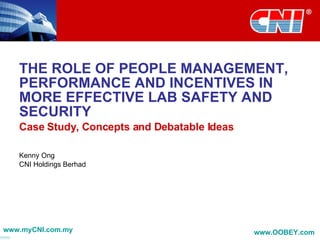 THE ROLE OF PEOPLE MANAGEMENT, PERFORMANCE AND INCENTIVES IN MORE EFFECTIVE LAB SAFETY AND SECURITY Case Study, Concepts and Debatable Ideas Kenny Ong CNI Holdings Berhad www.myCNI.com.my www.OOBEY.com   