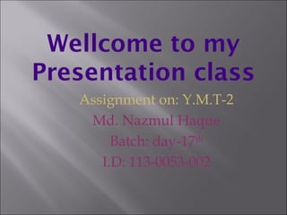 Wellcome to my
Presentation class
Assignment on: Y.M.T-2
Md. Nazmul Haque
Batch: day-17th
I.D: 113-0053-002
 
