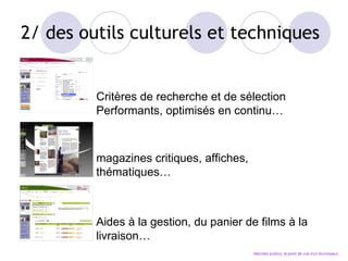 2/ des outils culturels et techniques Critères de recherche et de sélection Performants, optimisés en continu… magazines critiques, affiches, thématiques… Aides à la gestion, du panier de films à la livraison… Marchés publics, le point de vue d’un fournisseur… 