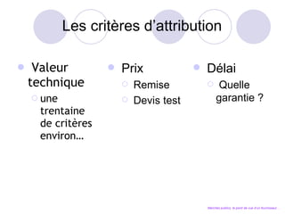 Valeur technique une trentaine de critères environ… Prix Remise Devis test Délai Quelle garantie ? Marchés publics, le point de vue d’un fournisseur… Les critères d’attribution 