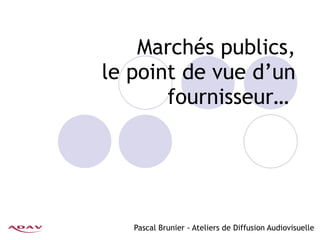 Marchés publics, le point de vue d’un fournisseur…  Pascal Brunier - Ateliers de Diffusion Audiovisuelle 