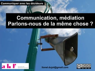 Communication, médiation Parlons-nous de la même chose ? Communiquer avec les décideurs [email_address] http://www.flickr.com/photos/carolinegagne/4755663402   