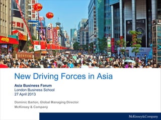 New Driving Forces in Asia
Asia Business Forum
London Business School
27 April 2013
Dominic Barton, Global Managing Director
McKinsey & Company

 
