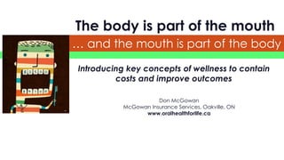 Oral health for life
Introducing key concepts of wellness to contain
costs and improve outcomes
The body is part of the mouth
… and the mouth is part of the body
Don McGowan
McGowan Insurance Services, Oakville, ON
www.oralhealthforlife.ca
 