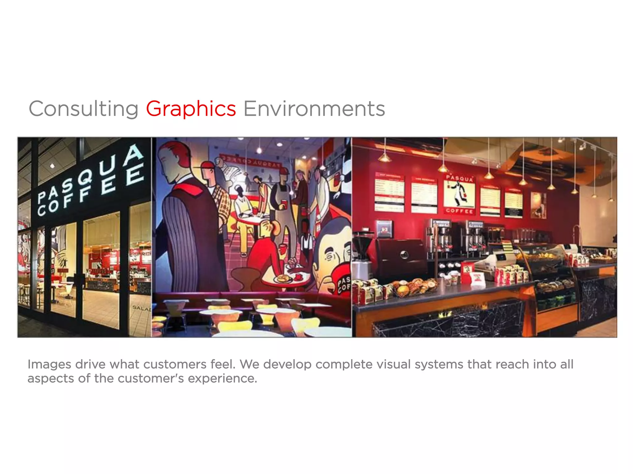 Consulting Graphics Environments
Images drive what customers feel. We develop complete visual systems that reach into all
aspects of the customer's experience.
 