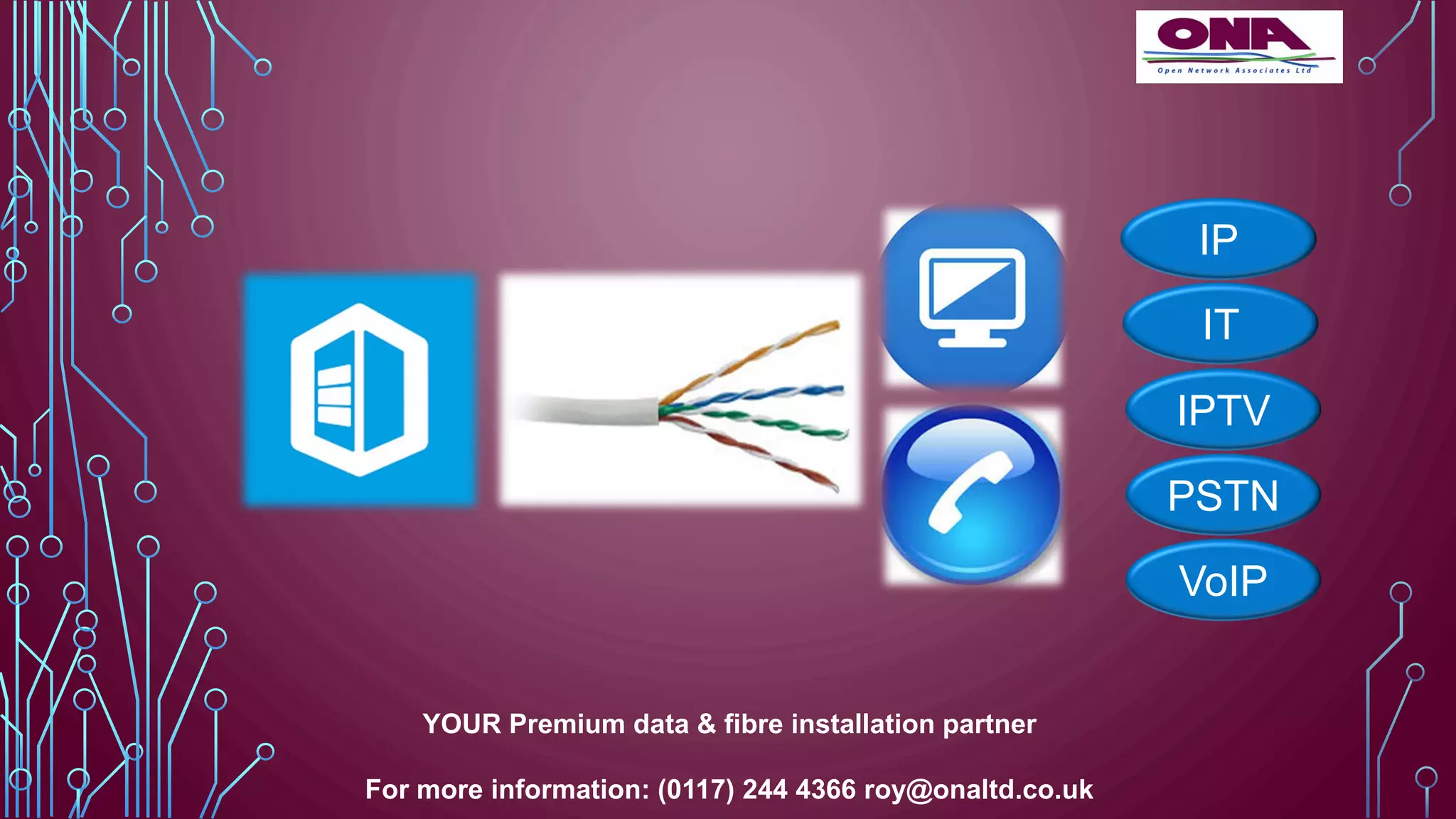 IPTV
VoIP
PSTN
IT
IP
YOUR Premium data & fibre installation partner
For more information: (0117) 244 4366 roy@onaltd.co.uk
 
