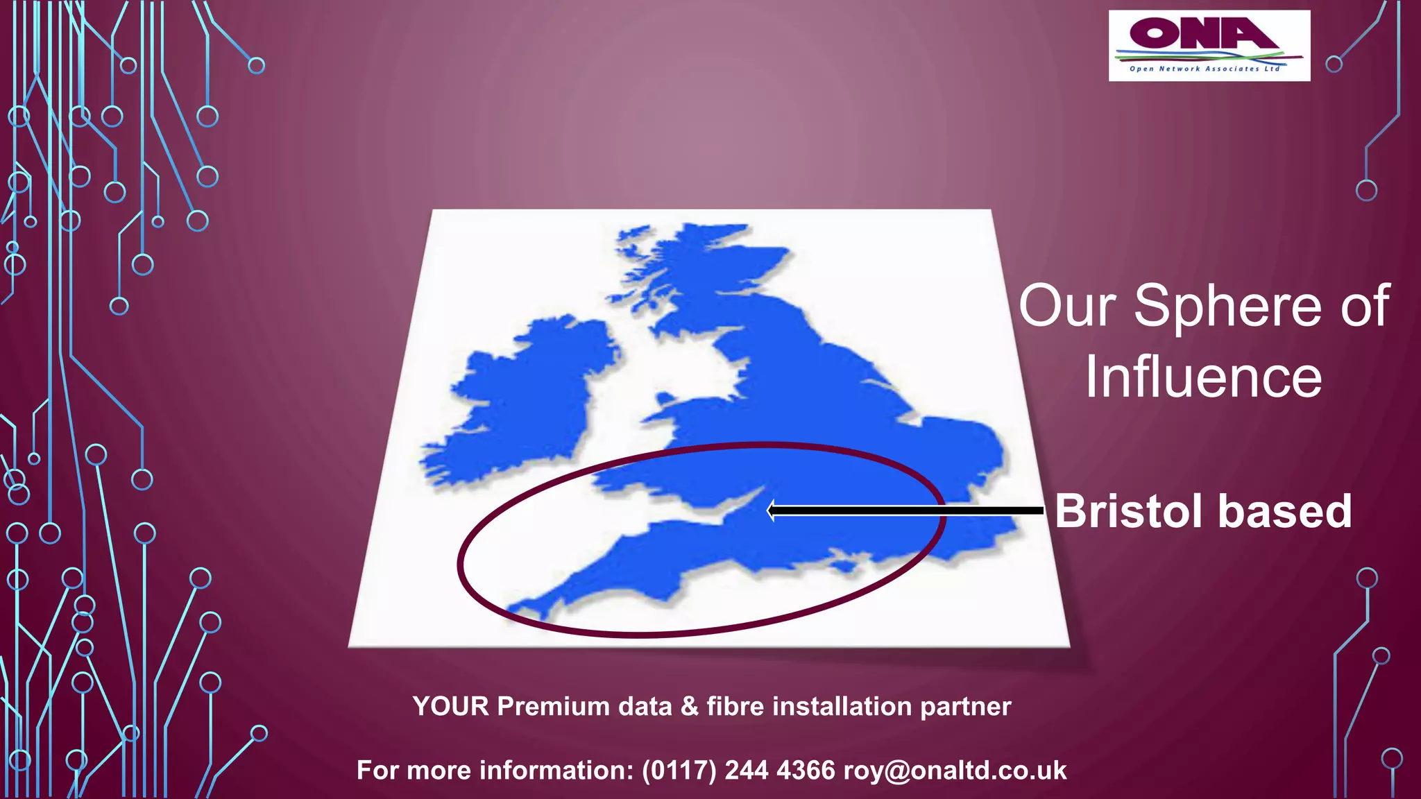 Our Sphere of
Influence
Bristol based
YOUR Premium data & fibre installation partner
For more information: (0117) 244 4366 roy@onaltd.co.uk
 