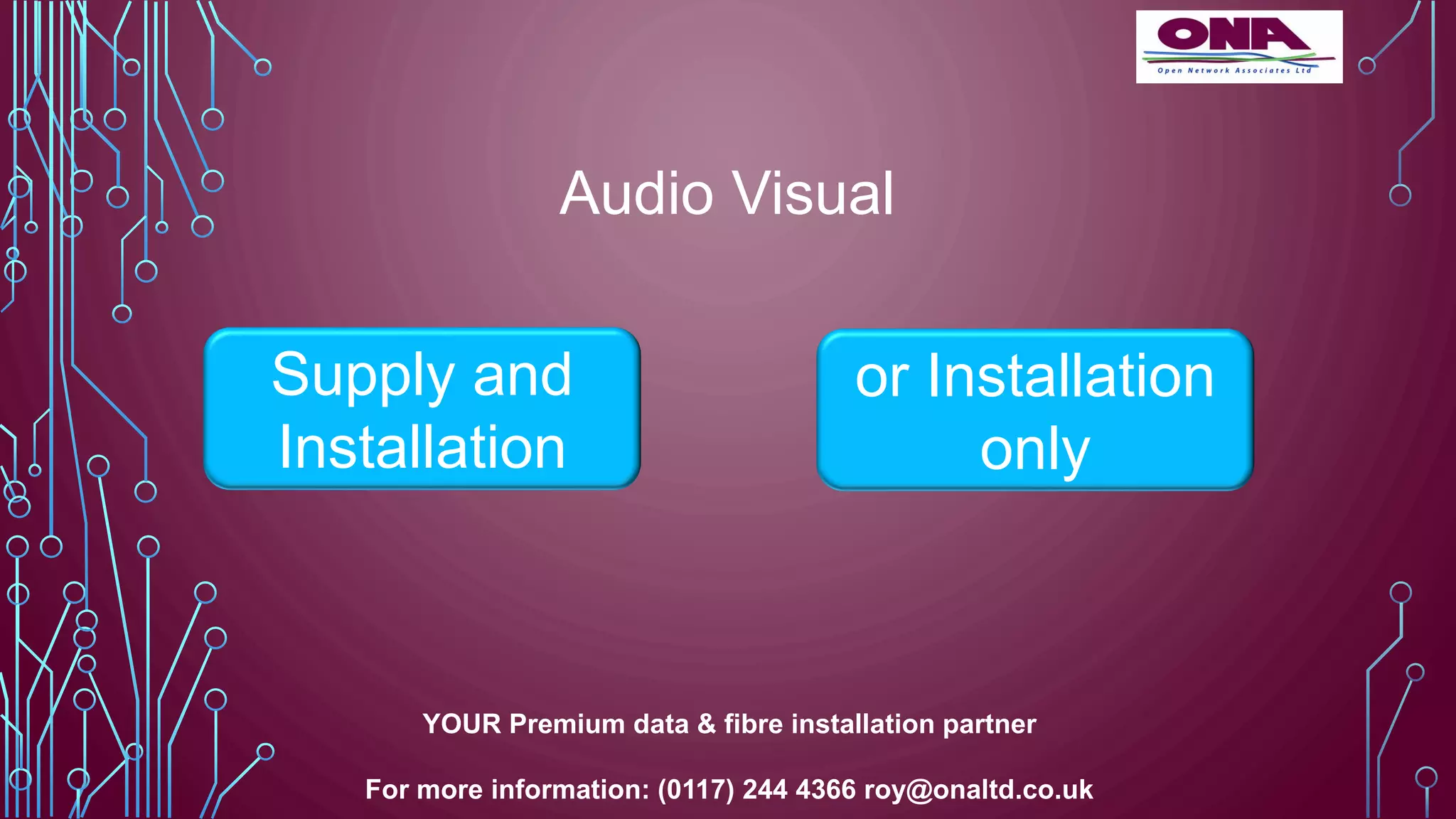 Audio Visual
Supply and
Installation
YOUR Premium data & fibre installation partner
For more information: (0117) 244 4366 roy@onaltd.co.uk
or Installation
only
 