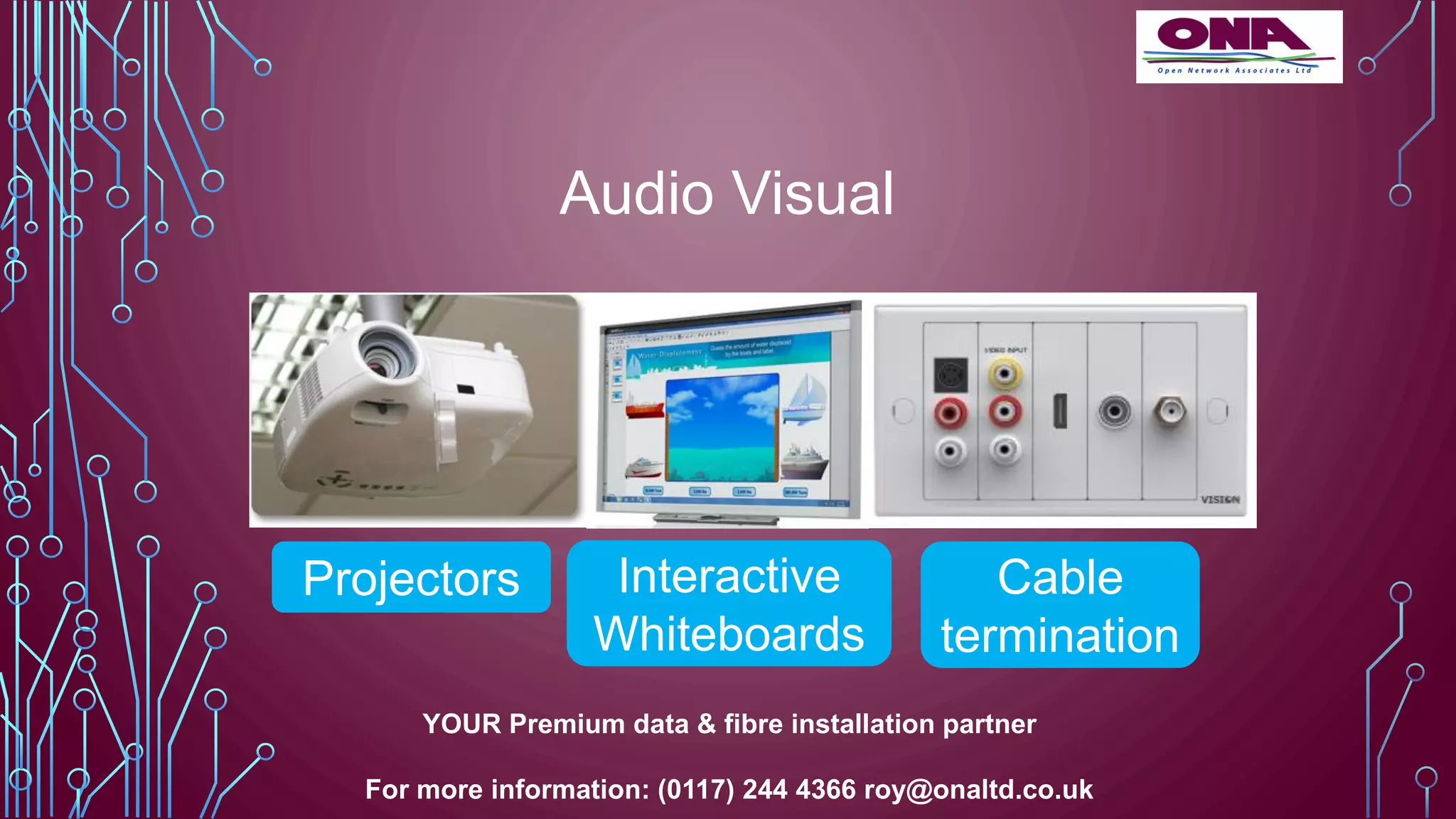 Audio Visual
YOUR Premium data & fibre installation partner
For more information: (0117) 244 4366 roy@onaltd.co.uk
Projectors Interactive
Whiteboards
Cable
termination
 