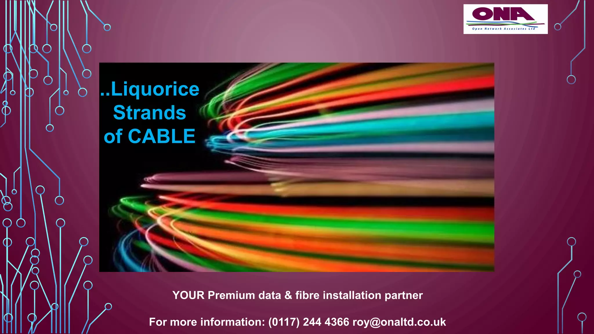 ..Liquorice
Strands
of CABLE
YOUR Premium data & fibre installation partner
For more information: (0117) 244 4366 roy@onaltd.co.uk
 