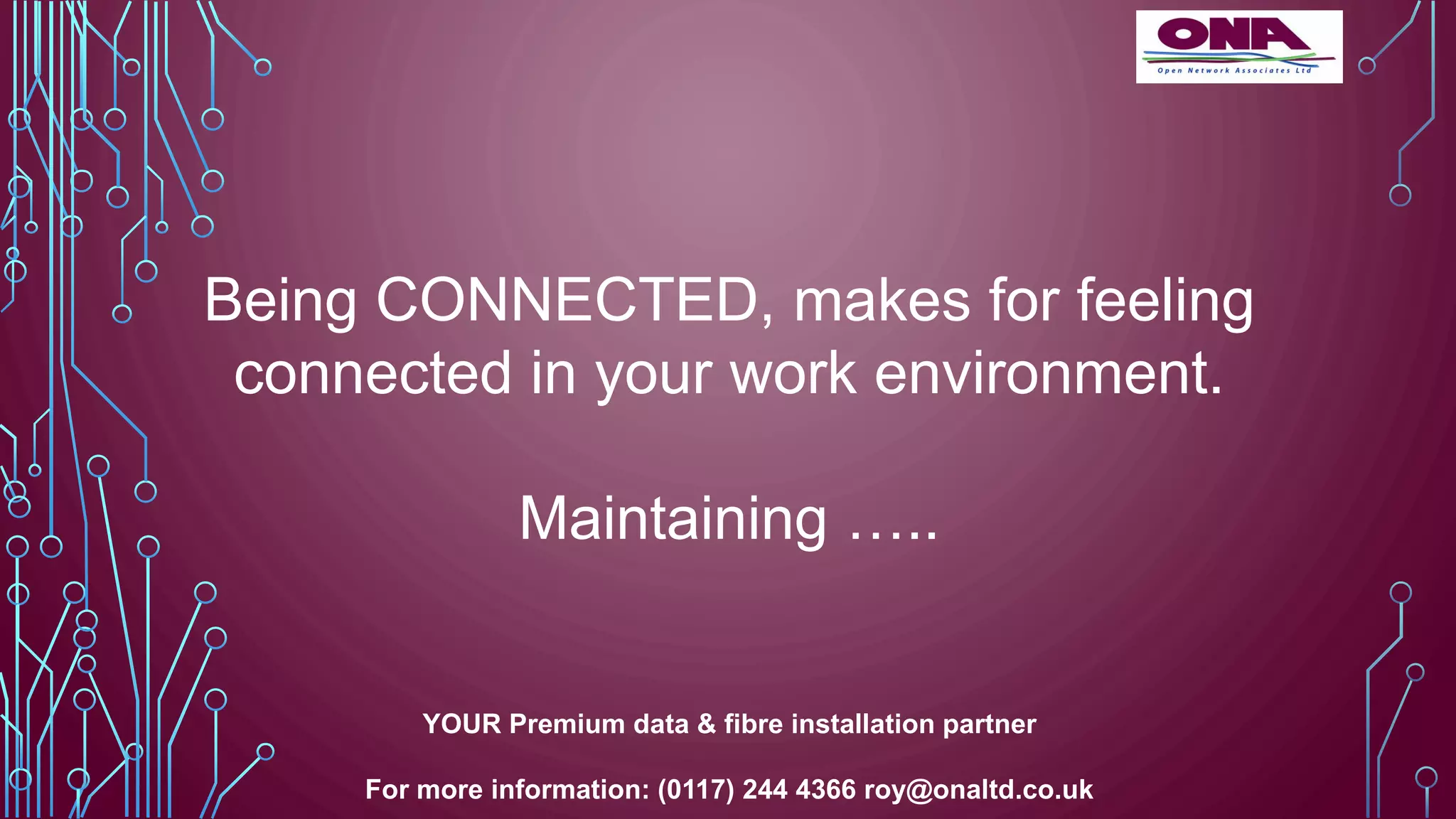 Being CONNECTED, makes for feeling
connected in your work environment.
Maintaining …..
YOUR Premium data & fibre installation partner
For more information: (0117) 244 4366 roy@onaltd.co.uk
 