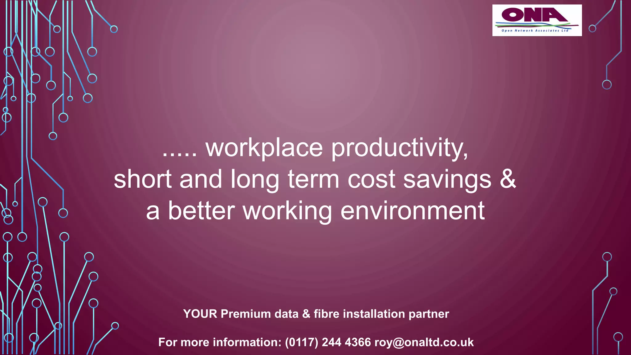 ..... workplace productivity,
short and long term cost savings &
a better working environment
YOUR Premium data & fibre installation partner
For more information: (0117) 244 4366 roy@onaltd.co.uk
 
