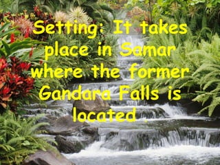 Setting: It takes
 place in Samar
where the former
 Gandara Falls is
    located .
 