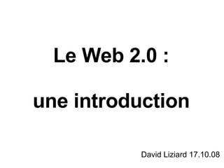 Le Web 2.0 : une introduction David Liziard 17.10.08 