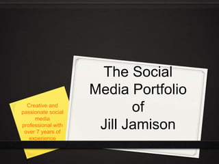 The Social
Media Portfolio
of
Jill Jamison
Creative and
passionate social
media
professional with
over 7 years of
experience
 