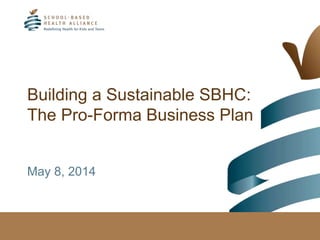 Building a Sustainable SBHC:
The Pro-Forma Business Plan
May 8, 2014
 