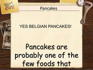 Pancakes
YES BELGIAN PANCAKES!
Pancakes are
probably one of the
few foods that
 