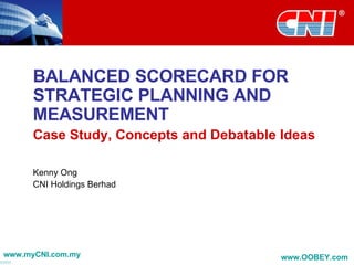 BALANCED SCORECARD FOR STRATEGIC PLANNING AND MEASUREMENT Case Study, Concepts and Debatable Ideas Kenny Ong CNI Holdings Berhad 