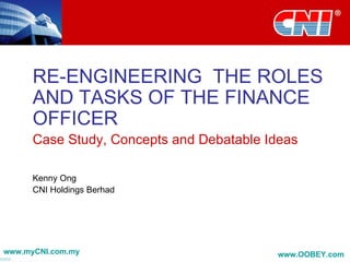 RE-ENGINEERING  THE ROLES AND TASKS OF THE FINANCE OFFICER Case Study, Concepts and Debatable Ideas Kenny Ong CNI Holdings Berhad 