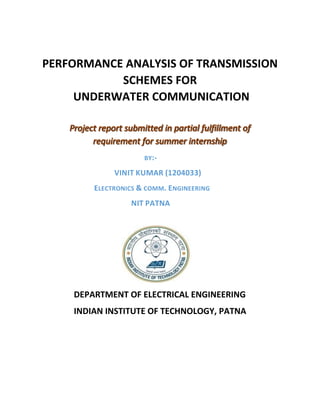 PERFORMANCE ANALYSIS OF TRANSMISSION
SCHEMES FOR
UNDERWATER COMMUNICATION
BY:-
VINIT KUMAR (1204033)
ELECTRONICS & COMM. ENGINEERING
NIT PATNA
DEPARTMENT OF ELECTRICAL ENGINEERING
INDIAN INSTITUTE OF TECHNOLOGY, PATNA
 