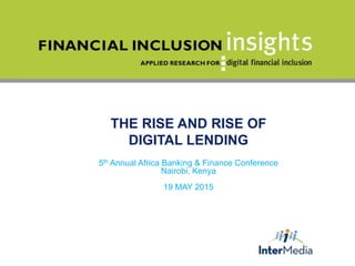 THE RISE AND RISE OF
DIGITAL LENDING
5th Annual Africa Banking & Finance Conference
Nairobi, Kenya
19 MAY 2015
 
