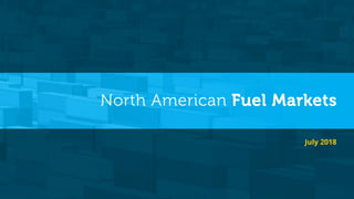 North American Fuel Markets
July 2018
 
