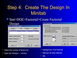 Step 4: Create The Design InStep 4: Create The Design In
MinitabMinitab
Stat>DOE>Factorial>Create Factorial
Design
• Select the number of factors (3)
• Open the ‘Designs…’ window
• Highlight the ‘Full Factorial’
• Maintain all other defaults
• OK
 