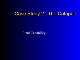Case Study 2: The CatapultCase Study 2: The Catapult
Final Capability
 