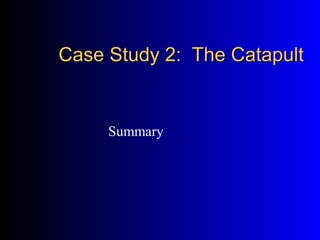 Case Study 2: The CatapultCase Study 2: The Catapult
Summary
 