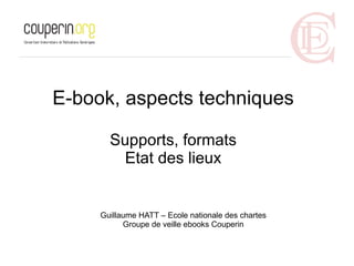 E-book, aspects techniques

       Supports, formats
        Etat des lieux


     Guillaume HATT – Ecole nationale des chartes
           Groupe de veille ebooks Couperin
 
