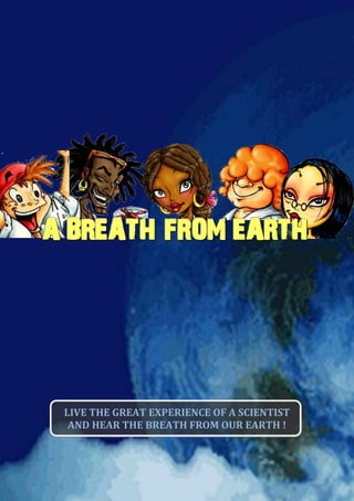 A BREATH FROM EARTH




 LIVE THE GREAT EXPERIENCE OF A SCIENTIST
  AND HEAR THE BREATH FROM OUR EARTH !
 