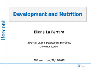 Development and Nutrition
Eliana La Ferrara
Invernizzi Chair in Development Economics
Università Bocconi
ABF Workshop, 24/10/2015
 