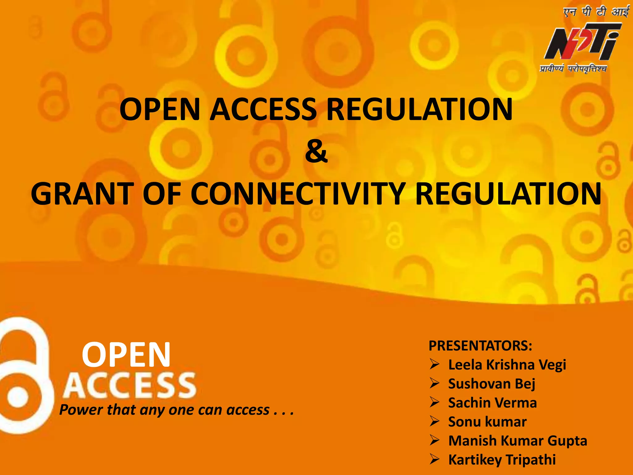 OPEN ACCESS REGULATION
&
GRANT OF CONNECTIVITY REGULATION
Power that any one can access . . .
PRESENTATORS:
 Leela Krishna Vegi
 Sushovan Bej
 Sachin Verma
 Sonu kumar
 Manish Kumar Gupta
 Kartikey Tripathi
OPEN
 