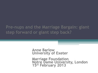 Pre-nups and the Marriage Bargain: giant
step forward or giant step back?



            Anne Barlow
            University of Exeter
            Marriage Foundation
            Notre Dame University, London
            15th February 2013
 