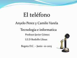 El teléfono
Anyelo Perez y Camilo Varela
Tecnologia e informatica
Profesor:Javier Gómez
I.E.D Rodolfo Llinas
Bogota D.C. – Junio -10-2015
 