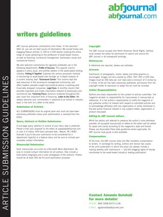 writers guidelines
                                ABF Journal welcomes contributions from those “in the trenches.”          Copyright:
                                After all, you are our best source of information! We accept timely and
                                                                                                          The ABF Journal accepts first North American Serial Rights. Authors
                                engaging feature articles (1,700 to 2,200 words) covering the entire
                                                                                                          must contact the editor for permission to reprint and source the
                                range of issues pertaining to the profession of asset-based finance,
                                                                                                          ABF Journal in all subsequent printings.
                                as well as factoring, turnaround management, bankruptcy issues and
                                commercial finance.                                                       References:
                                We also welcome submissions for regularly scheduled use in the            If references are required, please use endnotes.
                                following departments: Profile of Success: This popular column
                                appears in every issue, and profiles leaders in the asset-based lending   Artwork:
                                industry. Putting It Together: Explores the various processes involved    Submission of photographs, charts, tables and other graphics is
                                in structuring an asset-based loan through an in-depth analysis of        encouraged. Images can be e-mailed as JPEG, TIFF, PDF or EPS files.
ARTICLE SUBMISSION GUIDELINES




                                a current industry deal. Turnaround Corner: This column taps the          Images must be 300 dots per inch (dpi) and a minimum of 4 inches by
                                vast resources of the turnaround management community, and                5 inches. If the art has been previously published, permission from the
                                offers readers valuable insight and practical advice in working with      copyright holder to reproduce or adapt the art must be included.
                                financially strapped companies. Legal Eyes: A monthly column that
                                provides important and timely information relevant to bankruptcy and      Author Responsibilities:
                                commercial law. Factoring Focus: Columns scattered throughout the         Authors are solely responsible for the content of articles submitted. The
                                year cover this important form of financing. Letter to the Editor: We     magazine accepts no responsibility for inaccuracies in manuscripts or
                                always welcome your commentary in response to an article or industry      references. It is the author’s responsibility to notify the magazine of
                                topic in the form of a letter to the editor.                              any potential conflict of interest with respect to submitted articles and
                                Submission of Articles:                                                   to acknowledge affiliation with any organization or entity mentioned in
                                                                                                          the text and/or financial interest in any subject matter, organization or
                                ALL SUBMISSIONS must be original work and must not have been              product discussed.
                                previously published unless prior authorization is received from the
                                editor.                                                                   Editing by ABF Journal editors:

                                Query, Abstract or Outline Submission:                                    While the editors will attempt to preserve the author’s voice whenever
                                                                                                          possible, all accepted manuscripts or letters to the editor will be edited
                                A one-page query, abstract or outline of your story idea is preferred.    for space and clarity according to the magazine’s style and format.
                                Please e-mail your proposal to the editor at sppapa@abfjournal.com        Please use Associated Press style guidelines where applicable. An
                                or mail it to Editor, 409 East Lancaster Ave., Wayne, PA 19087.           ABF Journal style guide is also available.
                                Indicate if you’d like your submission to be considered for a
                                department (specify) or a feature story, and be sure to include your      Compensation:
                                complete contact information.                                             At the time, the ABF Journal does not offer monetary compensation
                                Manuscript Submission:                                                    to writers. In exchange for writing, authors will receive two copies
                                                                                                          of the print publication in which the piece ran (please include a
                                Send manuscripts via e-mail as a Microsoft Word attachment. Be            mailing address with submission) — and the bragging rights of having
                                sure to include contact information for all authors. Also include a       contributed to the asset-based industry’s leading publication!
                                brief author biography and a color photograph of the author/s. Photos
                                should be at least 300 dpi for print publication purposes.




                                                                                                          Contact Stuart Papavassiliou
                                                                                                                  Amanda Gutshall
                                                                                                                   details!
                                                                                                          for more details!
                                                                                                          PHONE: 610.293.1300, x124
                                                                                                                  800.7008.9373 x128
                                                                                                          E-MAIL: sppapa@abfjournal.com
                                                                                                          E-MAIL: agutshall@abfjournal.com
 