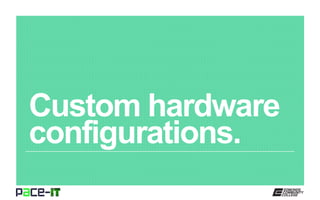 Custom hardware
configurations.
 