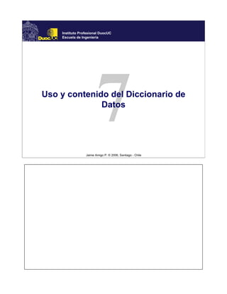Jaime Amigo P. © 2006, Santiago - Chile
Instituto Profesional DuocUC
Escuela de Ingeniería
Uso y contenido del Diccionario de
Datos
 