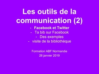 Les outils de la
communication (2)
- Facebook et Twitter
- Ta bib sur Facebook
- Des exemples
- visite de la bibliothèque
Formation ABF Normandie
28 janvier 2019
 