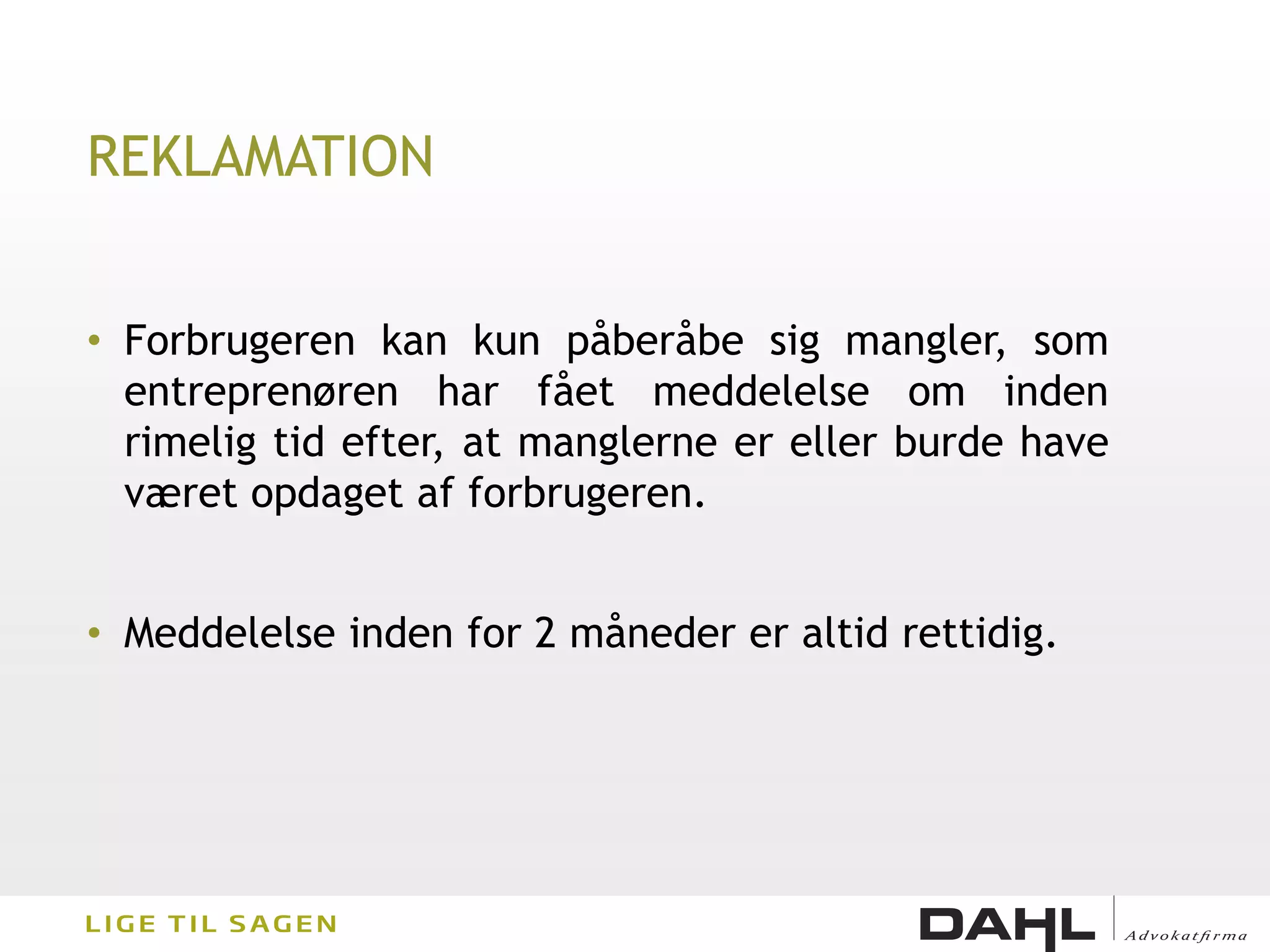 REKLAMATION


• Forbrugeren kan kun påberåbe sig mangler, som
  entreprenøren har fået meddelelse om inden
  rimelig tid efter, at manglerne er eller burde have
  været opdaget af forbrugeren.


• Meddelelse inden for 2 måneder er altid rettidig.
 