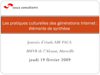 Journée d’étude ABF PACA  BMVR de l’Alcazar, Marseille jeudi 19 février 2009 Les pratiques culturelles des générations Internet : éléments de synthèse  