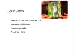 Jeux vidéo
Tablette = un des supports du jeu vidéo

Jeux vidéo multi-joueurs

Nouveau game play

A partir de 10 ans

 